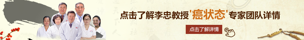 啊哦干我快点好痒哦骚逼艹北京御方堂李忠教授“癌状态”专家团队详细信息